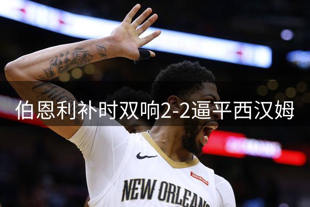 伯恩利补时双响2-2逼平西汉姆