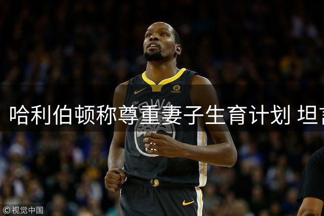 哈利伯顿称尊重妻子生育计划 坦言理解其婚礼拒孕初衷