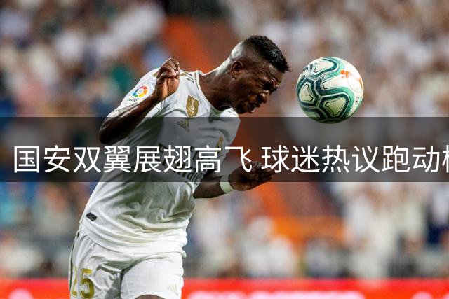 国安双翼展翅高飞 球迷热议跑动榜玄机