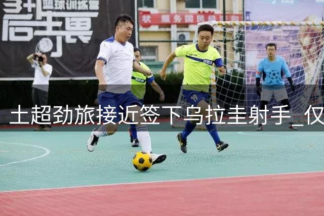 土超劲旅接近签下乌拉圭射手 仅待母队完成手续