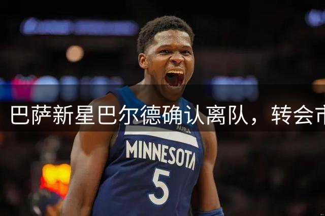 巴萨新星巴尔德确认离队，转会市场搜寻下家