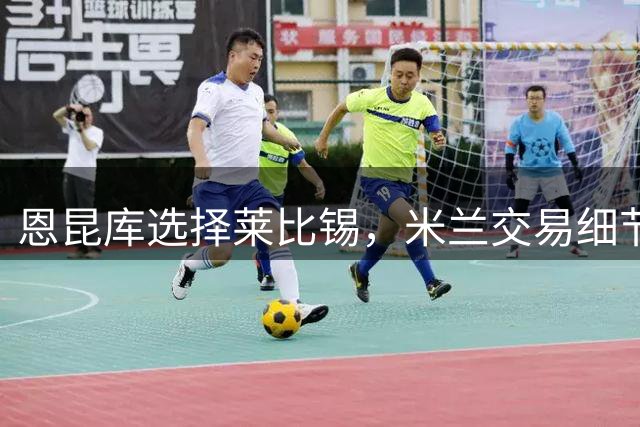 恩昆库选择莱比锡，米兰交易细节仍待敲定