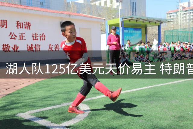 湖人队125亿美元天价易主 特朗普家族成员参与收购