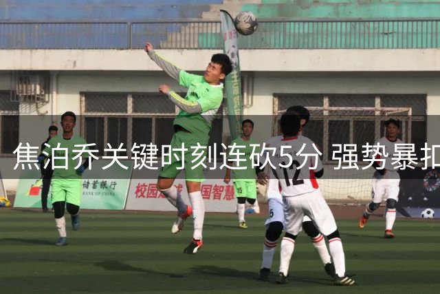 焦泊乔关键时刻连砍5分 强势暴扣扭转战局