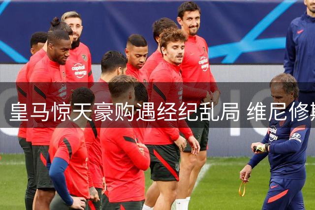 皇马惊天豪购遇经纪乱局 维尼修斯续约谈判亮红灯