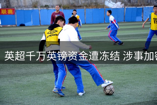 英超千万英镑资金遭冻结 涉事加密货币公司被控非法赌博