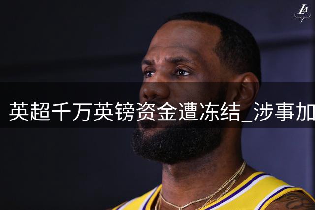 英超千万英镑资金遭冻结 涉事加密货币公司被控非法赌博