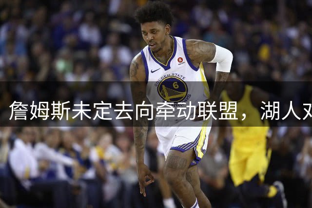 詹姆斯未定去向牵动联盟，湖人对23岁前锋库明加有兴趣但谈判停滞