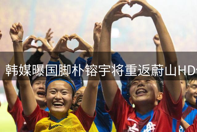 韩媒曝国脚朴镕宇将重返蔚山HD俱乐部