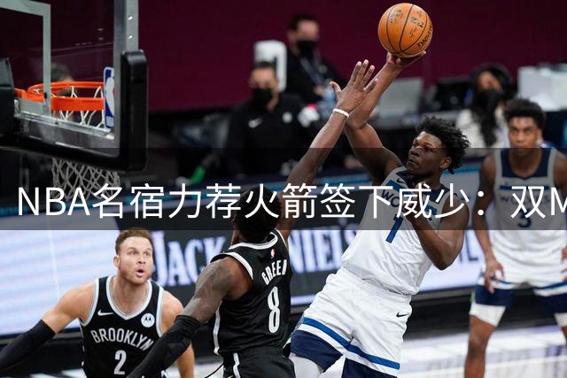 NBA名宿力荐火箭签下威少：双MVP组合将助休城重返争冠行列